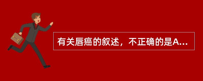 有关唇癌的叙述，不正确的是A、主要为鳞癌，腺癌很少见B、下唇癌的转移较上唇早C、