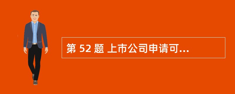 第 52 题 上市公司申请可转换公司债券在证券交易所上市的条件是,