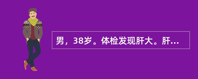 男，38岁。体检发现肝大。肝肋下2cm，质地中等，表面光滑，边缘整齐无触痛，肝功