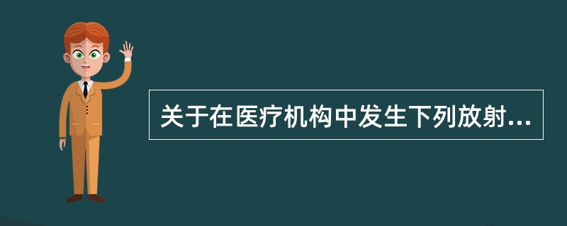 关于在医疗机构中发生下列放射事件应当及时进行调查处理并按照有关规定及时报告卫生行