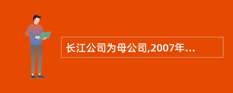 长江公司为母公司,2007年1月1日,长江公司用银行存款33000万元从证券市场