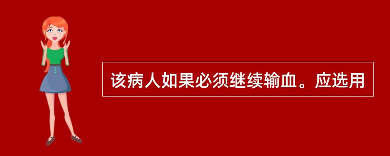 该病人如果必须继续输血。应选用