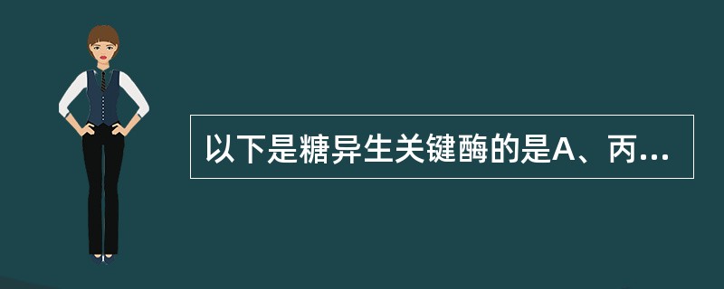 以下是糖异生关键酶的是A、丙酮酸羧化酶、己糖激酶、果糖双磷酸酶£­1、葡萄糖£­