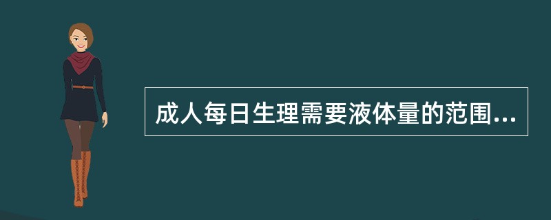 成人每日生理需要液体量的范围是A、1000～1500mlB、1500～2000m