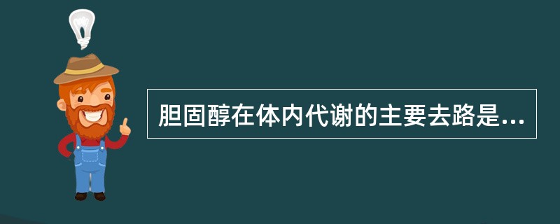 胆固醇在体内代谢的主要去路是转变成A、胆红素B、胆汁酸C、维生素D、类固醇激素E