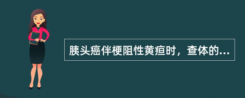 胰头癌伴梗阻性黄疸时，查体的特点是A、胆囊表面不平，无压痛B、胆囊表面不平，压痛