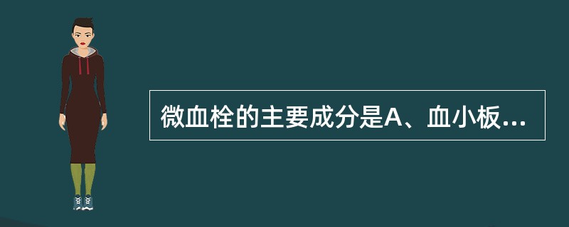 微血栓的主要成分是A、血小板B、纤维素C、白细胞D、红细胞E、血小板和白细胞 -