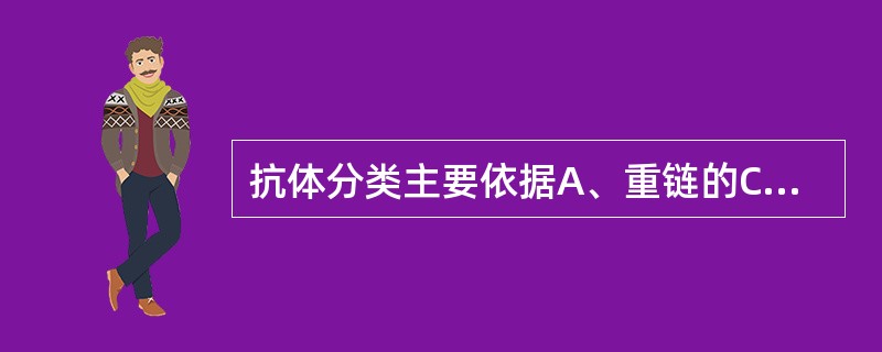 抗体分类主要依据A、重链的C区B、轻链的C区C、重链的V区D、轻链的V区E、抗原