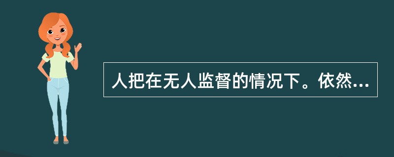 人把在无人监督的情况下。依然能够坚持自己的道德信念,自觉地按照道德规范要求去 做