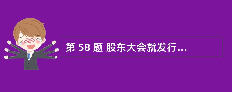 第 58 题 股东大会就发行证券事项作出决议,必须经出席会议的股东