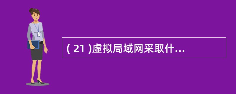 ( 21 )虚拟局域网采取什么方式实现逻辑工作组的划分和管理?( )A )地址表