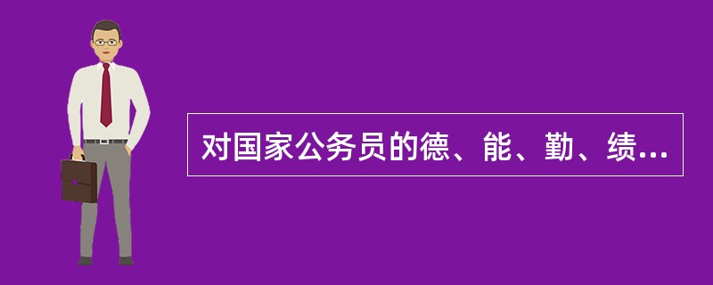 对国家公务员的德、能、勤、绩进行全面考核,重点考核政治思想和道德品质的表现,也就