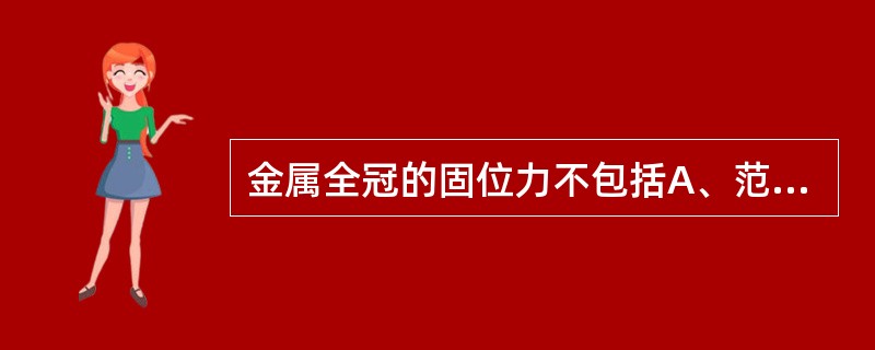 金属全冠的固位力不包括A、范德华力B、摩擦力C、吸附力D、粘接力E、约束力 -