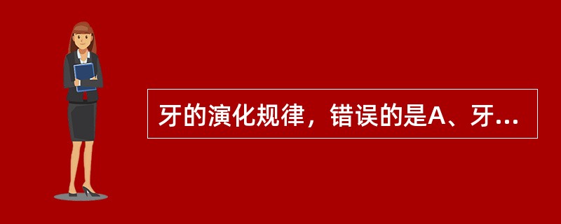 牙的演化规律，错误的是A、牙形由异形到同形B、替换次数由多到少C、附着方式由端生