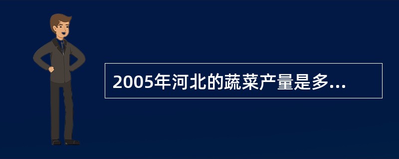 2005年河北的蔬菜产量是多少万吨()
