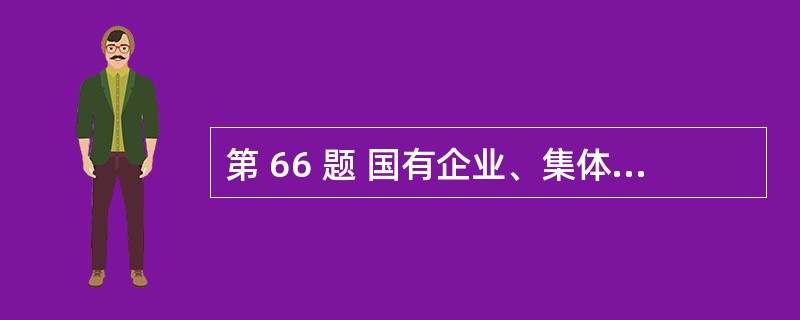第 66 题 国有企业、集体企业及其他所有制形式的企业经重组改制为