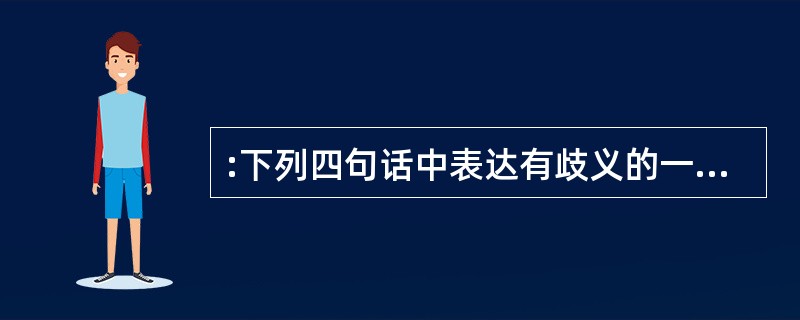 :下列四句话中表达有歧义的一句是( )。