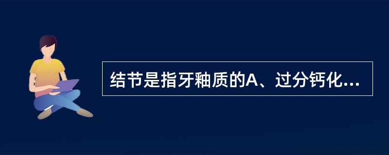 结节是指牙釉质的A、过分钙化所形成的小突起B、长线状隆起C、近似锥体形的显著隆起