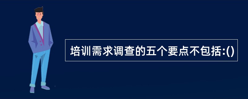培训需求调查的五个要点不包括:()