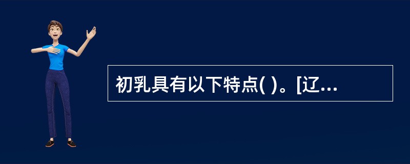 初乳具有以下特点( )。[辽宁省2007年11月四级真题]