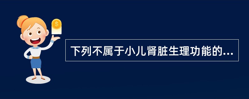 下列不属于小儿肾脏生理功能的是A、肾小球滤过功能B、产生抗利尿激素C、肾小管重吸