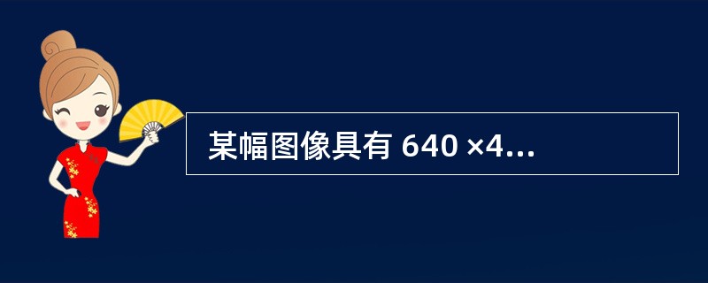  某幅图像具有 640 ×480 个像素点,若每个像素具有8 位的颜色深度,则