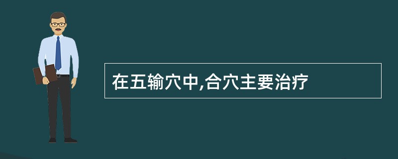 在五输穴中,合穴主要治疗