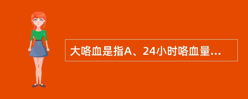 大咯血是指A、24小时咯血量小于100mlB、24小时咯血量大于100mlC、2