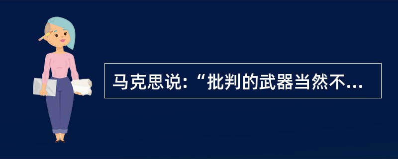 马克思说:“批判的武器当然不能代替武器的批判,物质的力量只能用物质的力量来摧毁;