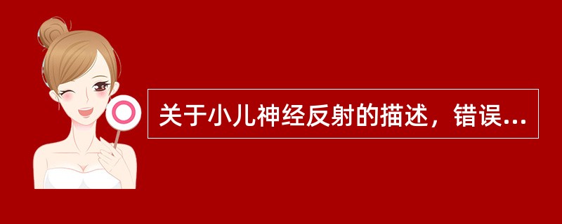 关于小儿神经反射的描述，错误的是A、握持反射在3～4个月时消失B、拥抱反射在3～