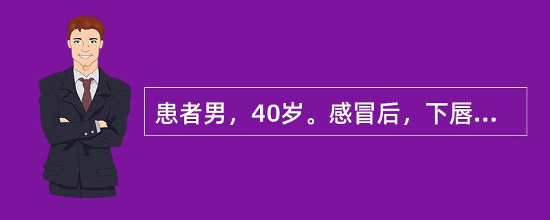 患者男，40岁。感冒后，下唇及唇周皮肤出现成簇的针头大小的小水疱，破溃后结痂，局