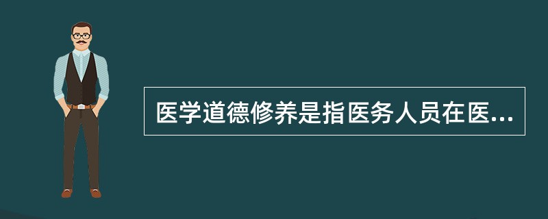 医学道德修养是指医务人员在医学道德方面所进行的自我教育、自我锻炼和自我陶冶，以及