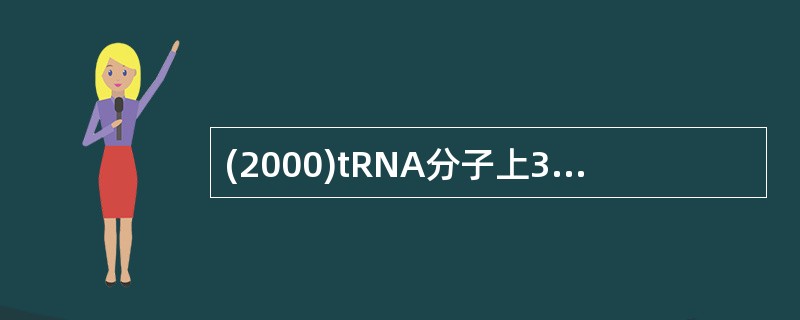 (2000)tRNA分子上3′一端序列的功能是A、辨认mRNA上的密码子B、剪接