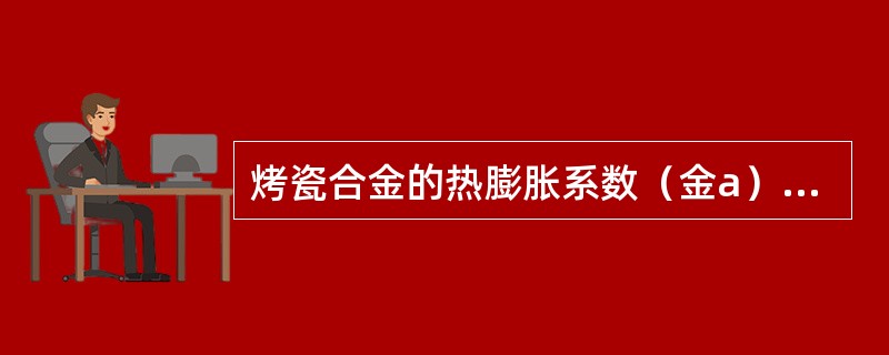 烤瓷合金的热膨胀系数（金a）与烤瓷粉的热膨胀系数（瓷a）的关系是A、金a略大于瓷