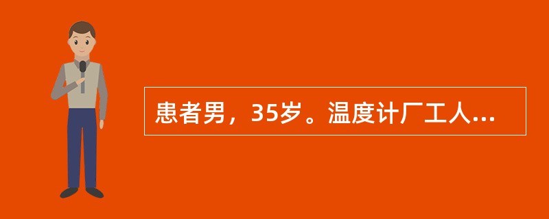 患者男，35岁。温度计厂工人。主诉：易激动，易怒（示情感障碍），2年前有唇、手指