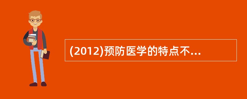 (2012)预防医学的特点不包括A、着重于疾病预防B、研究对象包括个体和群体C、