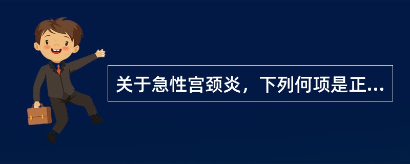 关于急性宫颈炎，下列何项是正确的A、急性宫颈炎常见病因是淋病奈瑟菌感染B、淋病奈