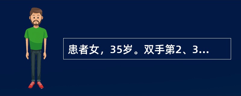 患者女，35岁。双手第2、3、5近端指间关节、双腕和双肘关节肿痛1年，伴展僵1小