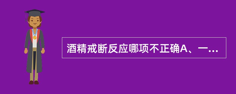 酒精戒断反应哪项不正确A、一般在停饮后48小时左右出现震颤谵妄，72～96小时到