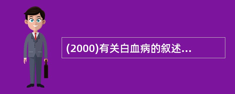 (2000)有关白血病的叙述，错误的是A、Ph染色体仅见于慢性粒细胞白血病B、急