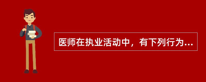 医师在执业活动中，有下列行为之一的，由县级以上人民政府卫生行政部门给予警告或者责