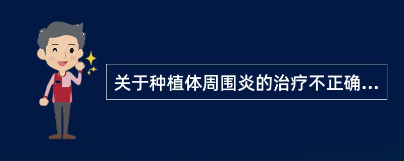 关于种植体周围炎的治疗不正确的是A、2%氯已定局部冲洗或含漱B、联合应用抗生素C