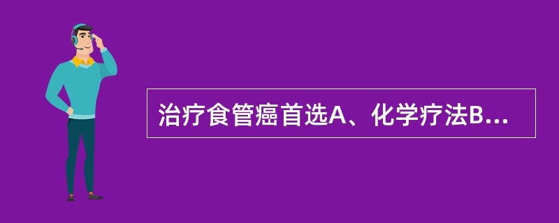 治疗食管癌首选A、化学疗法B、放射疗法C、中药治疗D、手术疗法E、免疫治疗 -