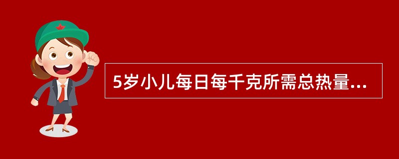 5岁小儿每日每千克所需总热量是A、400kl(100kcal)B、460kl(1