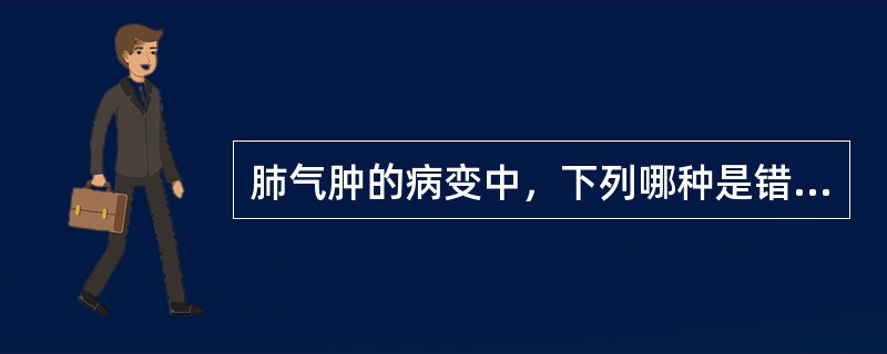 肺气肿的病变中，下列哪种是错误的A、肺泡高度扩张B、肺泡间隔断裂C、肺泡间隔胶原