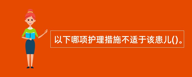 以下哪项护理措施不适于该患儿()。