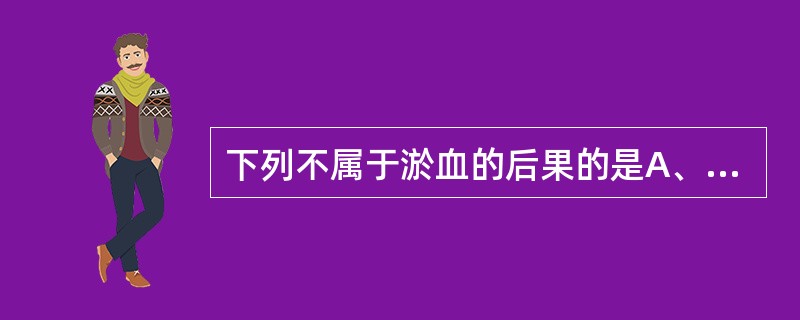 下列不属于淤血的后果的是A、水肿B、出血C、实质细胞变性坏死D、上皮组织增生E、