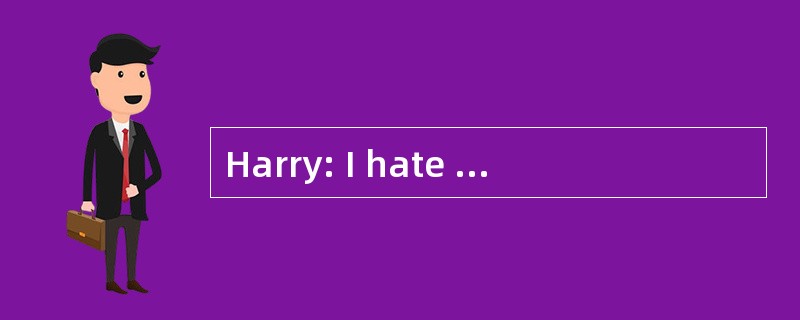 Harry: I hate history.Susan: I don't. (5