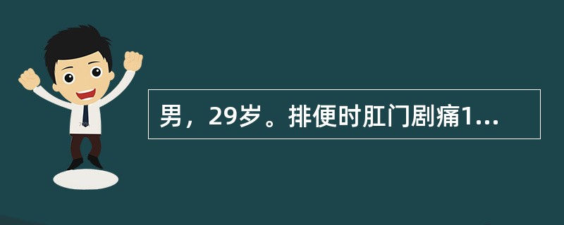 男，29岁。排便时肛门剧痛1周。有鲜血滴入便池，排便后肛门疼痛加重。造成便后肛门