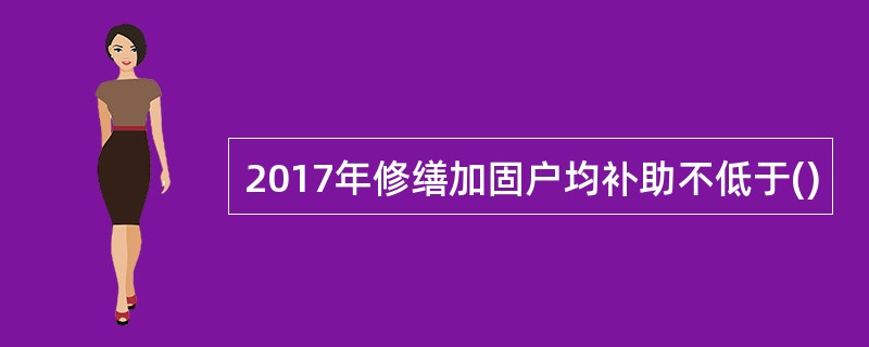 2017年修缮加固户均补助不低于()